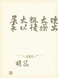 屎太粗太硬拉出来以后擦出血