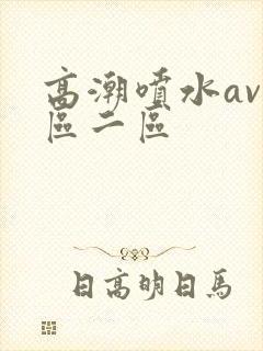 高潮喷水av一区二区