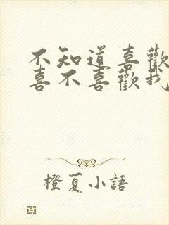 不知道喜欢的人喜不喜欢我怎么办