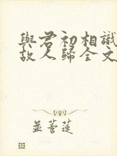 与君初相识犹如故人归全文