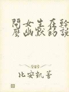 问女生在干嘛怎么幽默的说