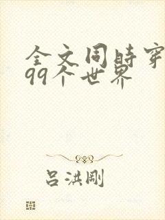 全文同时穿越了99个世界