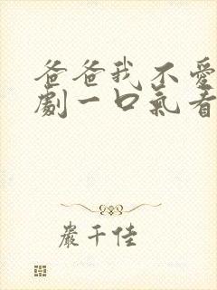 爸爸我不爱你短剧一口气看完