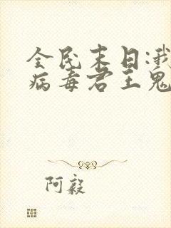 全民末日:我,病毒君王鬼神阎罗小说免费看