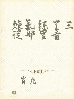 炼气练了三千年从哪里看