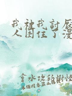 我被我讨厌的男人困住了漫画免费