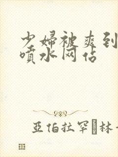 少妇被爽到高潮喷水网站