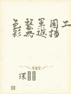 色系军团工口全彩无遮挡