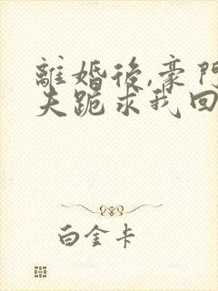 离婚后,豪门前夫跪求我回头全本阅读