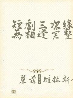 短剧三次缘落再无相逢完整版