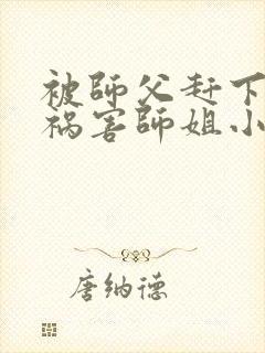 被师父赶下山去祸害师姐小说完整版阅读全文