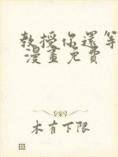 教授你还等什么 漫画免费