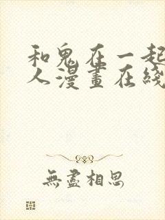 和鬼在一起的男人漫画在线观看