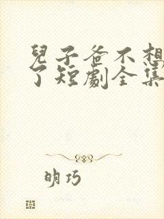 儿子爸不想努力了短剧全集