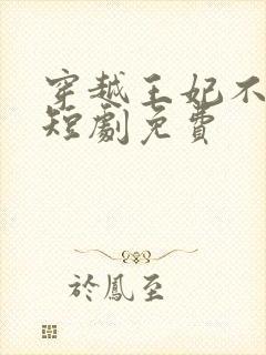 穿越王妃不好惹短剧免费