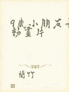 9岁小朋友看的动画片