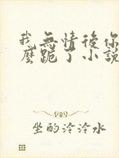 我无情后你们怎么跪了小说
