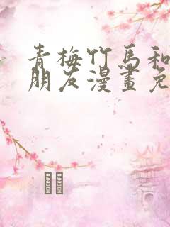 青梅竹马和他的朋友漫画免费下拉式