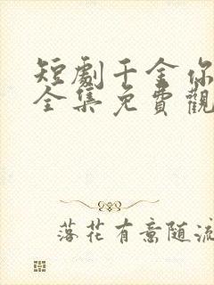 短剧千金你是谁全集免费观看