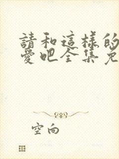 请和这样的我恋爱吧全集免费观看