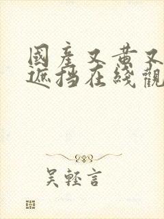 国产又黄又爽无遮挡在线观点