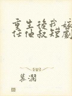 重生后我嫁给前任他叔短剧