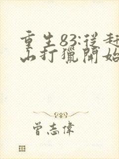 重生83:从赶山打猎开始发家致富全文下载