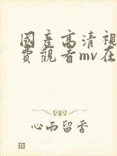 国产高清视频免费观看mv在线观看