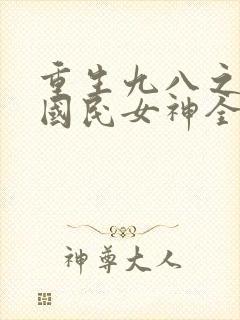 重生九八之逆天国民女神全文免费