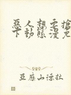 恶人想要抢救一下动态漫免费完整版