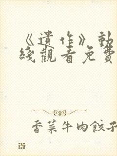 《遗作》动漫在线观看免费