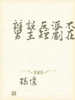 谁说反派不能当男主短剧在线观看免费