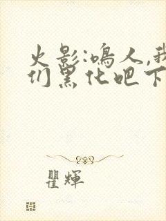 火影:鸣人,我们黑化吧下载最新章节