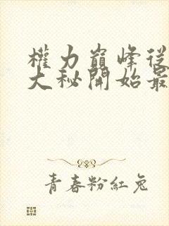 权力巅峰从领导大秘开始最新章节更新