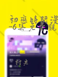 初恋时间漫画1-6集免费观看：结局+番外