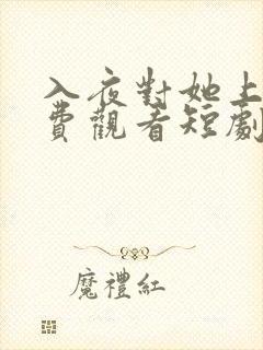 入夜对她上瘾免费观看短剧