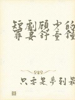 短剧顾少的隐婚罪妻舒童钟熙