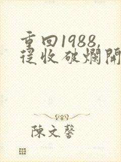 重回1988,从收破烂开始全文阅读全文