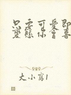 只要可爱即使是变态你会喜欢我吧