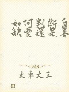 如何判断自己是缺爱还是喜欢