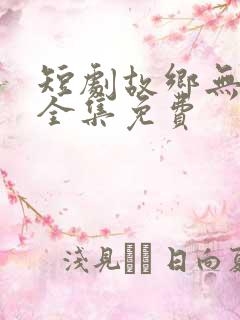 短剧故乡无月明全集免费