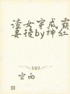 渣女穿成霸总前妻后by神红火全文免费阅读