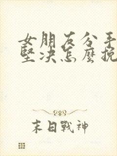 女朋友分手态度坚决怎么挽回