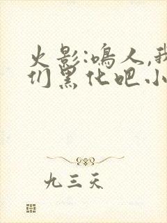 火影:鸣人,我们黑化吧小说最新章节