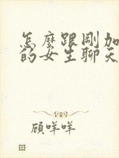 怎么跟刚加微信的女生聊天