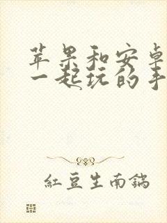 苹果和安卓可以一起玩的手游