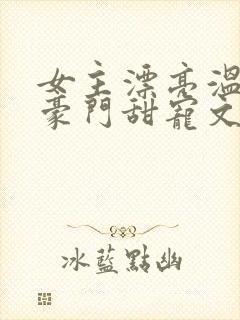 女主漂亮温柔的豪门甜宠文