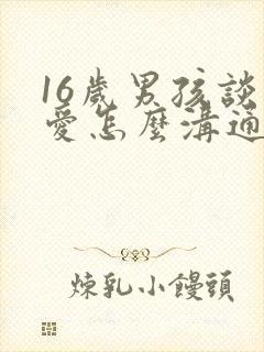 16岁男孩谈恋爱怎么沟通比较好