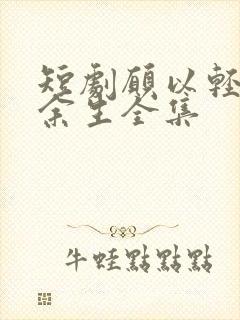 短剧愿以轻舟度余生全集