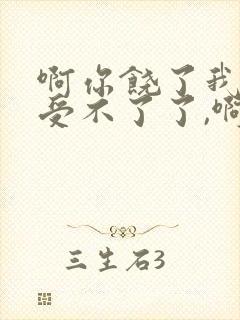 啊你饶了我吧啊受不了了,啊又高潮了